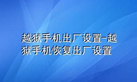 越狱手机出厂设置-越狱手机恢复出厂设置