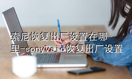 索尼恢复出厂设置在哪里-sonyvaio恢复出厂设置