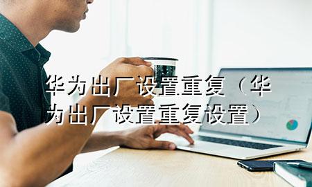 华为出厂设置重复（华为出厂设置重复设置）