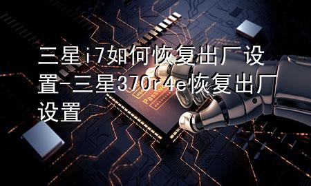 三星i7如何恢复出厂设置-三星370r4e恢复出厂设置