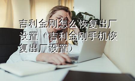 吉利金刚怎么恢复出厂设置（吉利金刚手机恢复出厂设置）