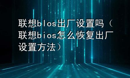 联想blos出厂设置吗（联想bios怎么恢复出厂设置方法）