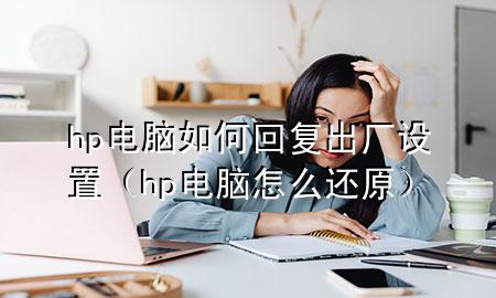 hp电脑如何回复出厂设置（hp电脑怎么还原）