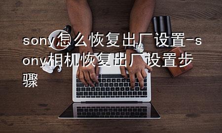 sony怎么恢复出厂设置-sony相机恢复出厂设置步骤