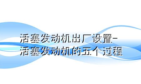 活塞发动机出厂设置-活塞发动机的五个过程