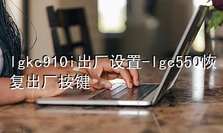 lgkc910i出厂设置-lgc550恢复出厂按键