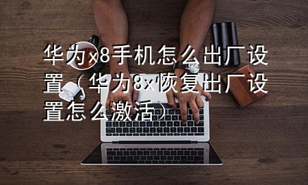 华为x8手机怎么出厂设置（华为8x恢复出厂设置怎么激活）