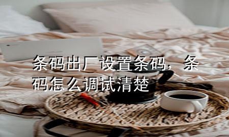 条码出厂设置条码，条码怎么调试清楚