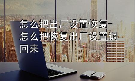 怎么把出厂设置恢复-怎么把恢复出厂设置调回来