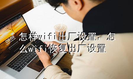 怎样wifi出厂设置，怎么wifi恢复出厂设置