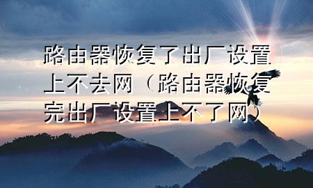 路由器恢复了出厂设置上不去网（路由器恢复完出厂设置上不了网）