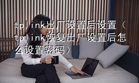 tplink出厂设置后设置（tplink恢复出厂设置后怎么设置密码）