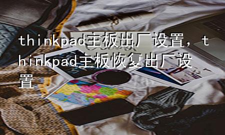 thinkpad主板出厂设置，thinkpad主板恢复出厂设置