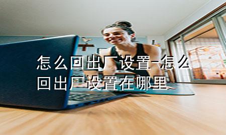 怎么回出厂设置-怎么回出厂设置在哪里