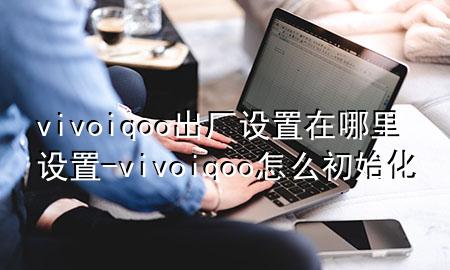 vivo iqoo出厂设置在哪里设置-vivo iqoo怎么初始化