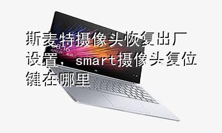 斯麦特摄像头恢复出厂设置，smart摄像头复位键在哪里