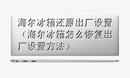 海尔冰箱还原出厂设置（海尔冰箱怎么恢复出厂设置方法）