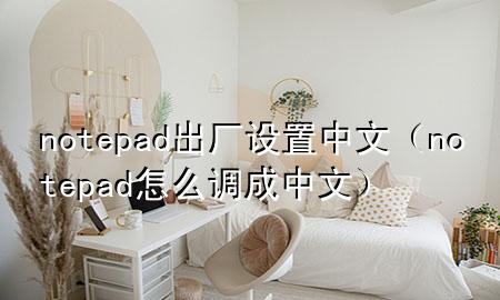 notepad出厂设置中文（notepad怎么调成中文）