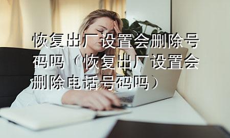 恢复出厂设置会删除号码吗（恢复出厂设置会删除电话号码吗）