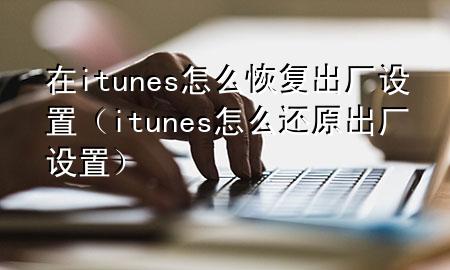 在itunes怎么恢复出厂设置（itunes怎么还原出厂设置）