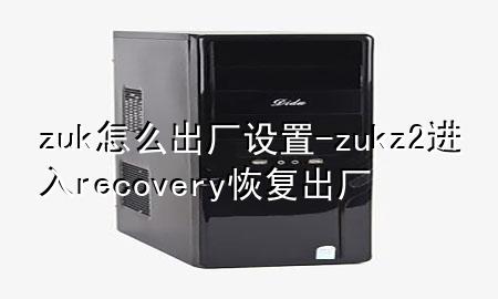 zuk怎么出厂设置-zukz2进入recovery恢复出厂