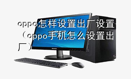 oppo怎样设置出厂设置（oppo手机怎么设置出厂）