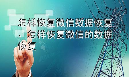 怎样恢复微信数据恢复，怎样恢复微信的数据恢复