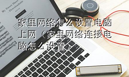 家里网络怎么设置电脑上网（家里网络连接电脑怎么设置）