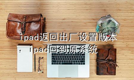 ipad返回出厂设置版本，ipad回到原系统