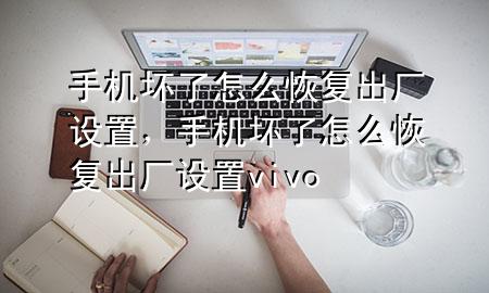 手机坏了怎么恢复出厂设置，手机坏了怎么恢复出厂设置vivo