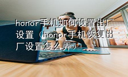 honor手机如何设置出厂设置（honor手机恢复出厂设置怎么弄）