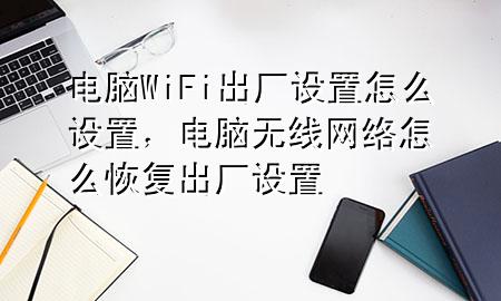 电脑WiFi出厂设置怎么设置，电脑无线网络怎么恢复出厂设置