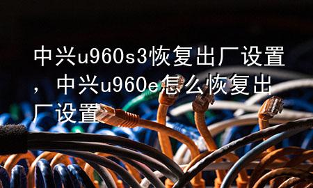 中兴u960s3恢复出厂设置，中兴u960e怎么恢复出厂设置