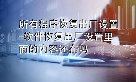 所有程序恢复出厂设置-软件恢复出厂设置里面的内容还在吗