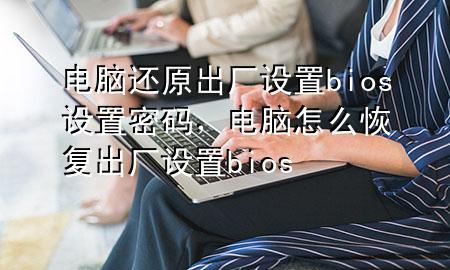 电脑还原出厂设置bios设置密码，电脑怎么恢复出厂设置bios