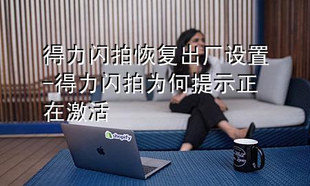 得力闪拍恢复出厂设置-得力闪拍为何提示正在激活