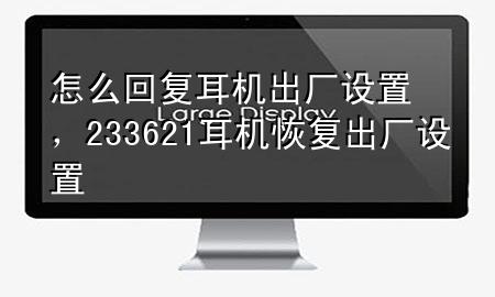 怎么回复耳机出厂设置，233621耳机恢复出厂设置