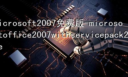 microsoft 2007免费版-microsoft office 2007 with service pack 2 lite