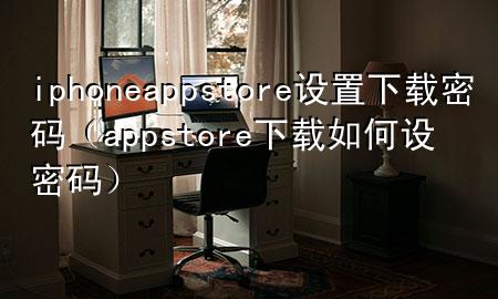 iphoneappstore设置下载密码（app store下载如何设密码）