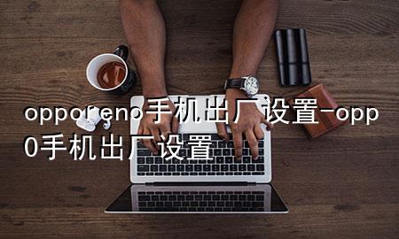 opporeno手机出厂设置-opp0手机出厂设置