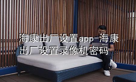 海康出厂设置app-海康出厂设置录像机密码