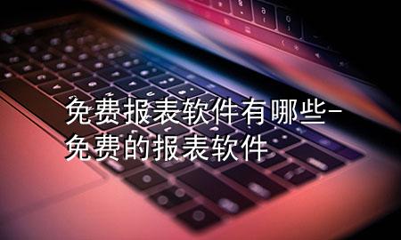 免费报表软件有哪些-免费的报表软件