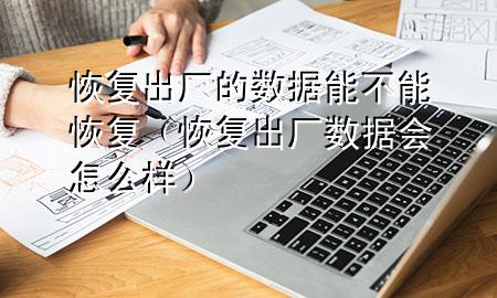 恢复出厂的数据能不能恢复（恢复出厂数据会怎么样）