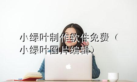 小绿叶制作软件免费（小绿叶图片编辑）