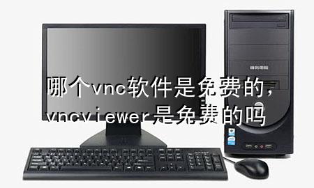 哪个vnc软件是免费的，vnc viewer是免费的吗