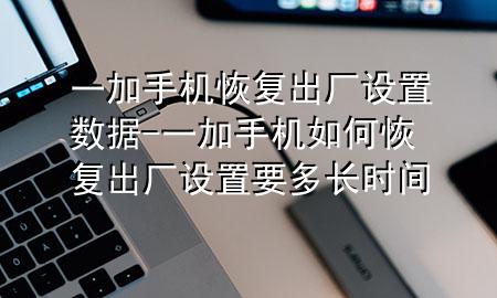 一加手机恢复出厂设置数据-一加手机如何恢复出厂设置要多长时间