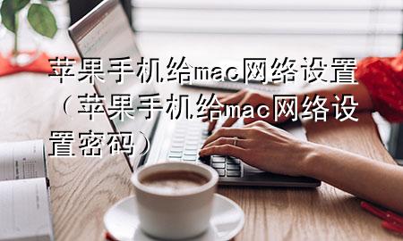 苹果手机给mac网络设置（苹果手机给mac网络设置密码）