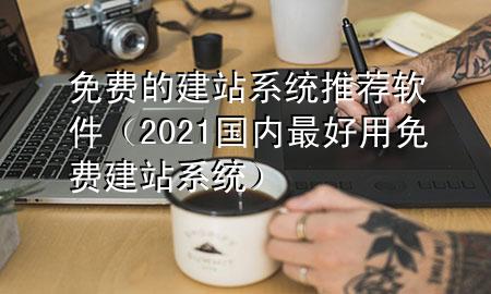 免费的建站系统推荐软件（2021国内最好用免费建站系统）