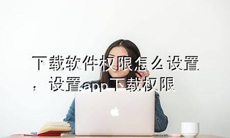 下载软件权限怎么设置，设置app下载权限