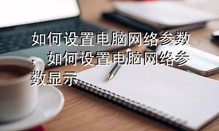 如何设置电脑网络参数，如何设置电脑网络参数显示